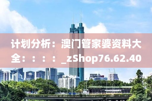 计划分析：澳门管家婆资料大全：：：：_zShop76.62.40