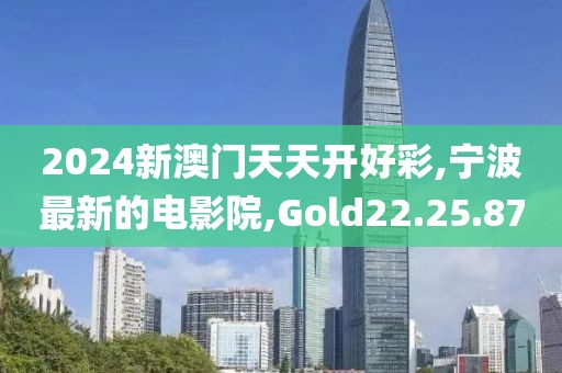 2024新澳门天天开好彩,宁波最新的电影院,Gold22.25.87