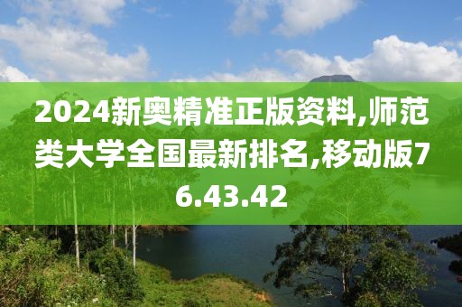 2024新奥精准正版资料,师范类大学全国最新排名,移动版76.43.42