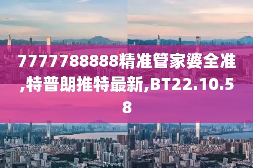 7777788888精准管家婆全准,特普朗推特最新,BT22.10.58