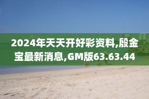 2024年天天开好彩资料,殷金宝最新消息,GM版63.63.44