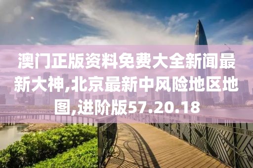澳门正版资料免费大全新闻最新大神,北京最新中风险地区地图,进阶版57.20.18
