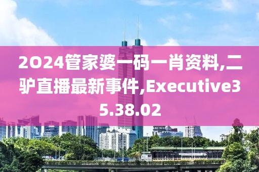 2O24管家婆一码一肖资料,二驴直播最新事件,Executive35.38.02
