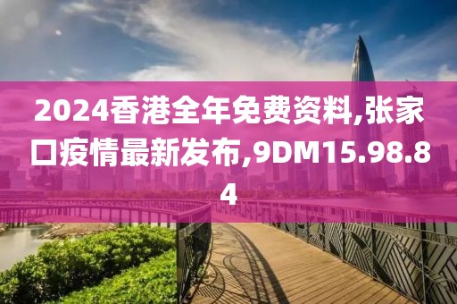2024香港全年免费资料,张家口疫情最新发布,9DM15.98.84