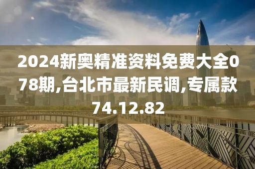 2024新奥精准资料免费大全078期,台北市最新民调,专属款74.12.82