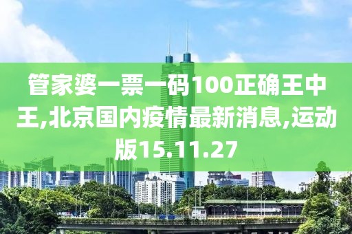 管家婆一票一码100正确王中王,北京国内疫情最新消息,运动版15.11.27