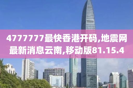 4777777最快香港开码,地震网最新消息云南,移动版81.15.40