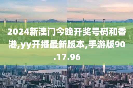 2024新澳门今晚开奖号码和香港,yy开播最新版本,手游版90.17.96