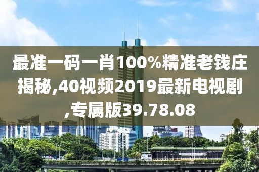 最准一码一肖100%精准老钱庄揭秘,40视频2019最新电视剧,专属版39.78.08