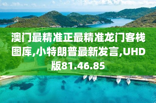 澳门最精准正最精准龙门客栈图库,小特朗普最新发言,UHD版81.46.85