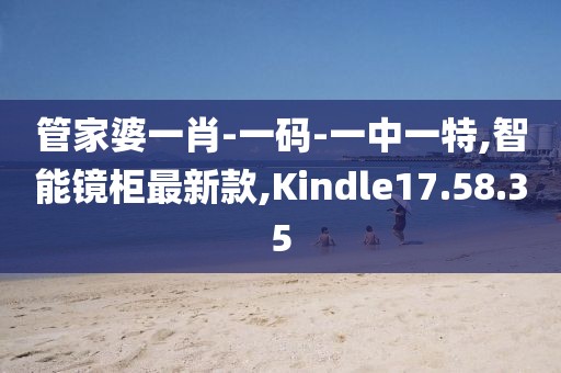 管家婆一肖-一码-一中一特,智能镜柜最新款,Kindle17.58.35