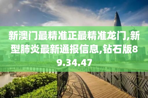 新澳门最精准正最精准龙门,新型肺炎最新通报信息,钻石版89.34.47