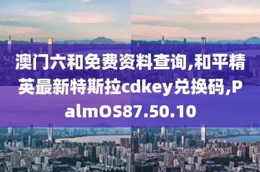 澳门六和免费资料查询,和平精英最新特斯拉cdkey兑换码,PalmOS87.50.10