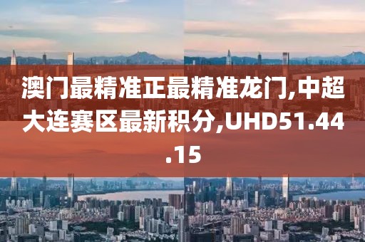 澳门最精准正最精准龙门,中超大连赛区最新积分,UHD51.44.15