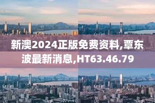 新澳2024正版免费资料,覃东波最新消息,HT63.46.79