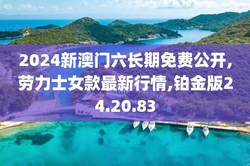 2024新澳门六长期免费公开,劳力士女款最新行情,铂金版24.20.83
