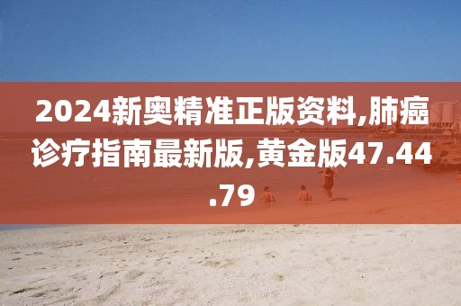 2024新奥精准正版资料,肺癌诊疗指南最新版,黄金版47.44.79