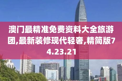 澳门最精准免费资料大全旅游团,最新装修现代轻奢,精简版74.23.21
