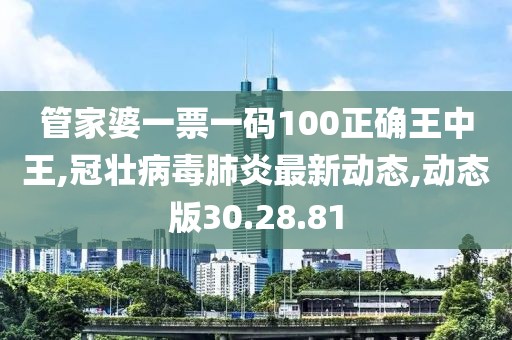 管家婆一票一码100正确王中王,冠壮病毒肺炎最新动态,动态版30.28.81