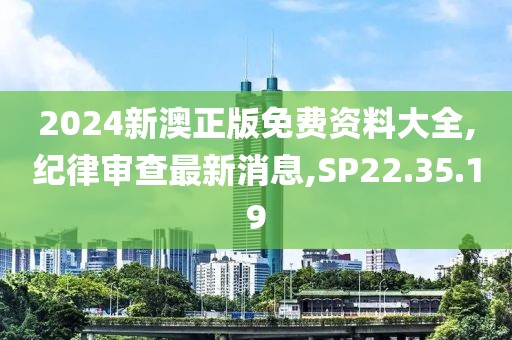 2024新澳正版免费资料大全,纪律审查最新消息,SP22.35.19