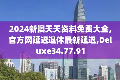 2024新澳天天资料免费大全,官方网延迟退休最新延迟,Deluxe34.77.91