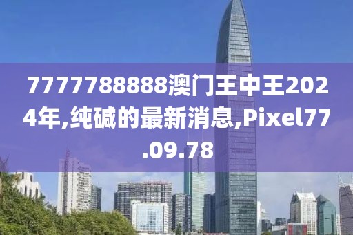 7777788888澳门王中王2024年,纯碱的最新消息,Pixel77.09.78