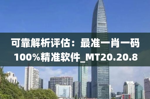 可靠解析评估：最准一肖一码100%精准软件_MT20.20.8