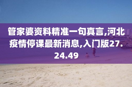 管家婆资料精准一句真言,河北疫情停课最新消息,入门版27.24.49