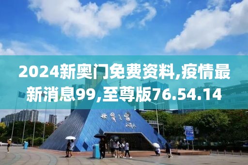 2024新奥门免费资料,疫情最新消息99,至尊版76.54.14