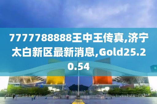 7777788888王中王传真,济宁太白新区最新消息,Gold25.20.54