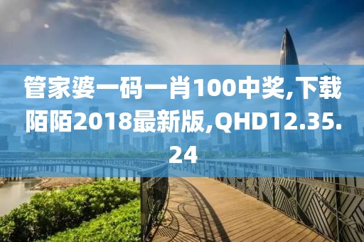 管家婆一码一肖100中奖,下载陌陌2018最新版,QHD12.35.24
