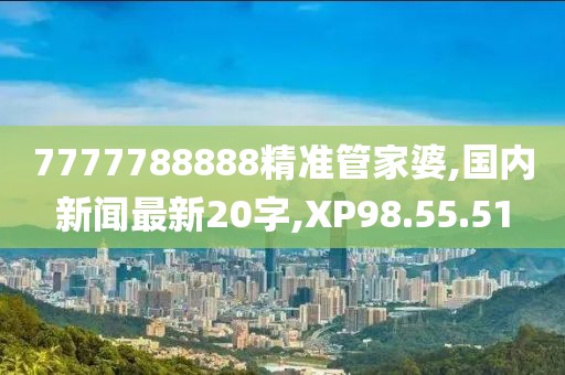 7777788888精准管家婆,国内新闻最新20字,XP98.55.51