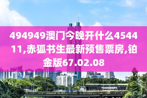 494949澳门今晚开什么454411,赤狐书生最新预售票房,铂金版67.02.08