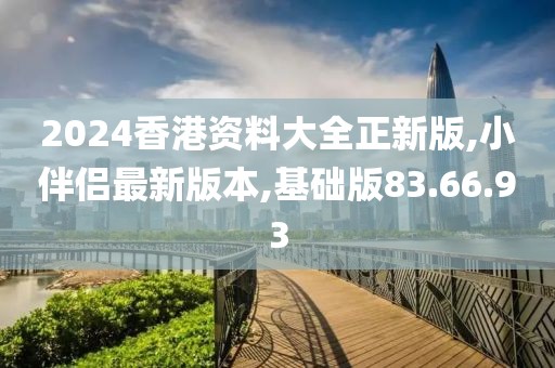 2024香港资料大全正新版,小伴侣最新版本,基础版83.66.93