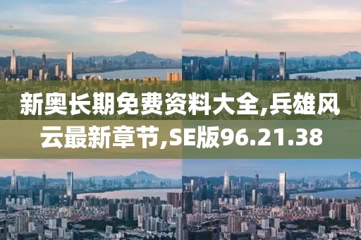新奥长期免费资料大全,兵雄风云最新章节,SE版96.21.38