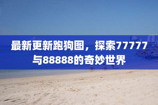 最新更新跑狗图，探索77777与88888的奇妙世界