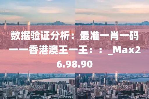 数据验证分析：最准一肖一码一一香港澳王一王：：_Max26.98.90