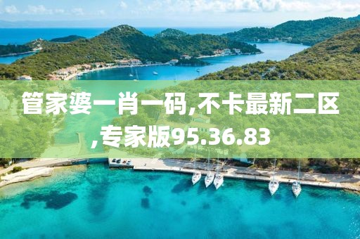 管家婆一肖一码,不卡最新二区,专家版95.36.83