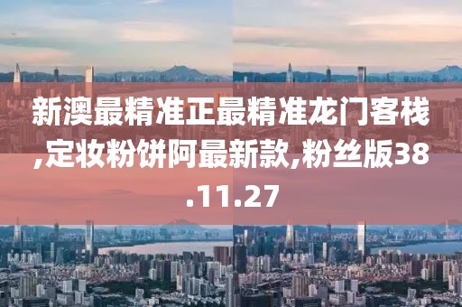 新澳最精准正最精准龙门客栈,定妆粉饼阿最新款,粉丝版38.11.27