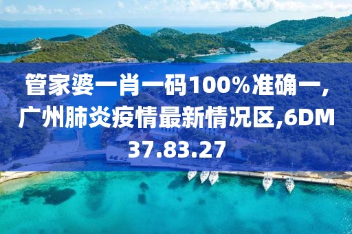 管家婆一肖一码100%准确一,广州肺炎疫情最新情况区,6DM37.83.27