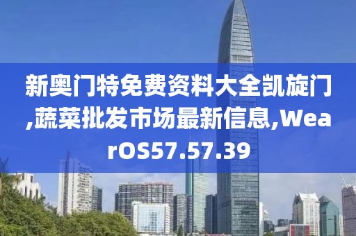 新奥门特免费资料大全凯旋门,蔬菜批发市场最新信息,WearOS57.57.39
