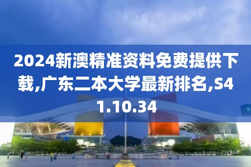 2024新澳精准资料免费提供下载,广东二本大学最新排名,S41.10.34