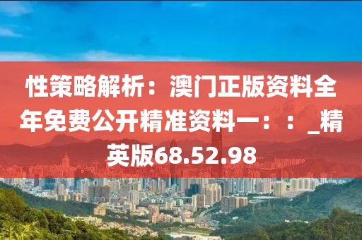 性策略解析：澳门正版资料全年免费公开精准资料一：：_精英版68.52.98