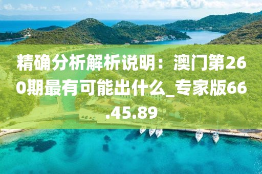 精确分析解析说明：澳门第260期最有可能出什么_专家版66.45.89
