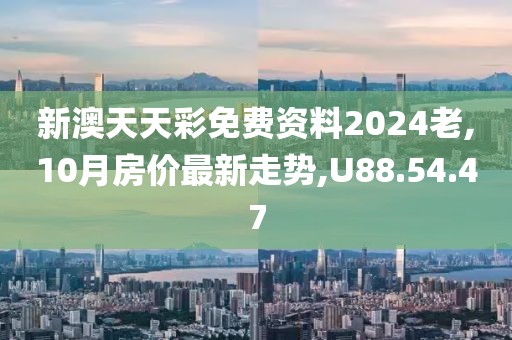 新澳天天彩免费资料2024老,10月房价最新走势,U88.54.47