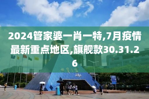 2024管家婆一肖一特,7月疫情最新重点地区,旗舰款30.31.26