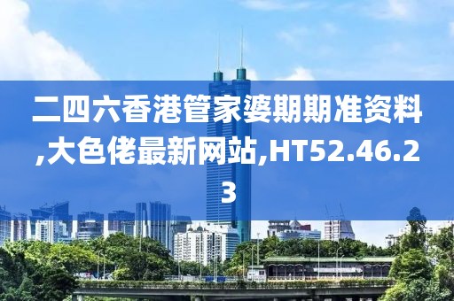 二四六香港管家婆期期准资料,大色佬最新网站,HT52.46.23