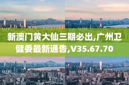 新澳门黄大仙三期必出,广州卫健委最新通告,V35.67.70