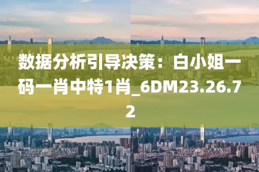 数据分析引导决策：白小姐一码一肖中特1肖_6DM23.26.72