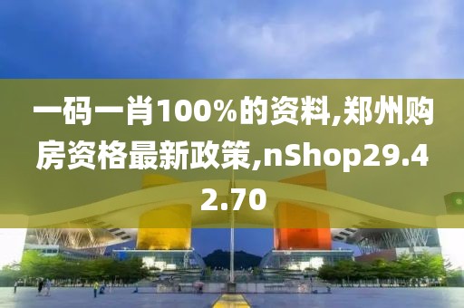 一码一肖100%的资料,郑州购房资格最新政策,nShop29.42.70